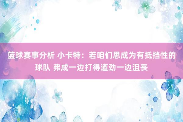 篮球赛事分析 小卡特：若咱们思成为有抵挡性的球队 弗成一边打得遒劲一边沮丧