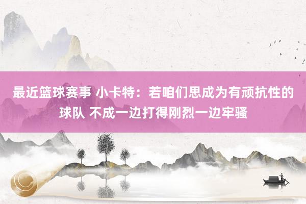 最近篮球赛事 小卡特：若咱们思成为有顽抗性的球队 不成一边打得刚烈一边牢骚