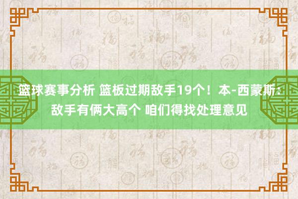 篮球赛事分析 篮板过期敌手19个！本-西蒙斯：敌手有俩大高个 咱们得找处理意见