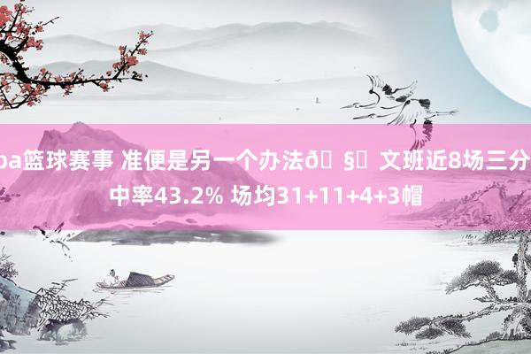 nba篮球赛事 准便是另一个办法🧐文班近8场三分掷中率43.2% 场均31+11+4+3帽