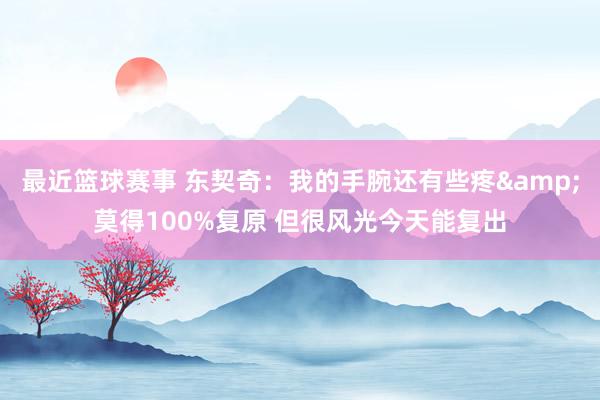 最近篮球赛事 东契奇：我的手腕还有些疼&莫得100%复原 但很风光今天能复出