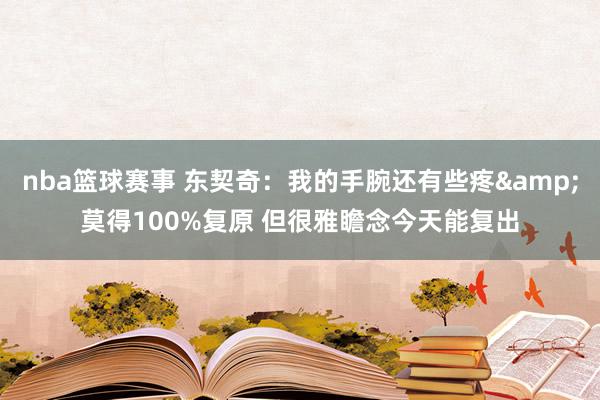 nba篮球赛事 东契奇：我的手腕还有些疼&莫得100%复原 但很雅瞻念今天能复出