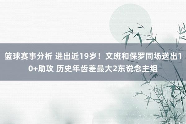 篮球赛事分析 进出近19岁！文班和保罗同场送出10+助攻 历史年齿差最大2东说念主组