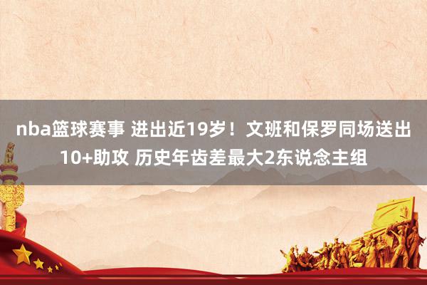 nba篮球赛事 进出近19岁！文班和保罗同场送出10+助攻 历史年齿差最大2东说念主组