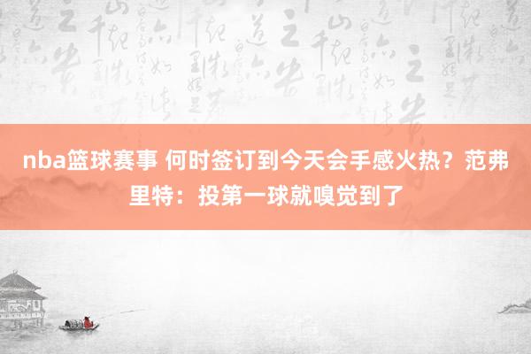 nba篮球赛事 何时签订到今天会手感火热？范弗里特：投第一球就嗅觉到了