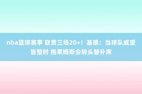 nba篮球赛事 联贯三场20+！基德：当球队威望皆整时 格莱姆斯会转头替补席