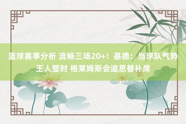 篮球赛事分析 流畅三场20+！基德：当球队气势王人整时 格莱姆斯会追思替补席