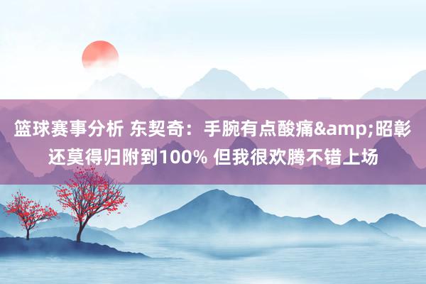 篮球赛事分析 东契奇：手腕有点酸痛&昭彰还莫得归附到100% 但我很欢腾不错上场