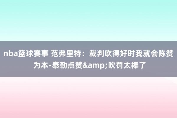 nba篮球赛事 范弗里特：裁判吹得好时我就会陈赞 为本-泰勒点赞&吹罚太棒了