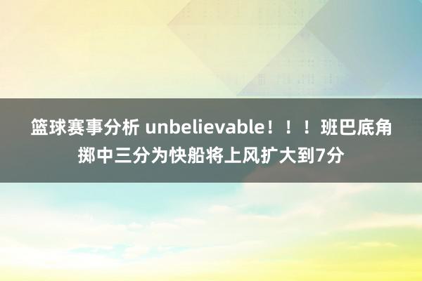 篮球赛事分析 unbelievable！！！班巴底角掷中三分为快船将上风扩大到7分