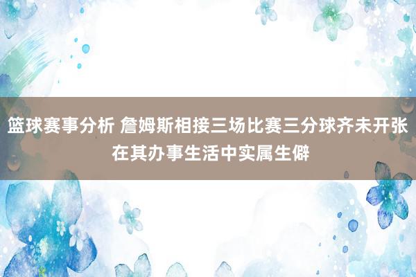 篮球赛事分析 詹姆斯相接三场比赛三分球齐未开张 在其办事生活中实属生僻