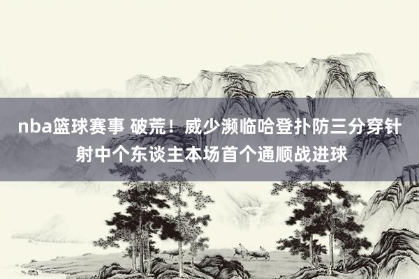 nba篮球赛事 破荒！威少濒临哈登扑防三分穿针 射中个东谈主本场首个通顺战进球