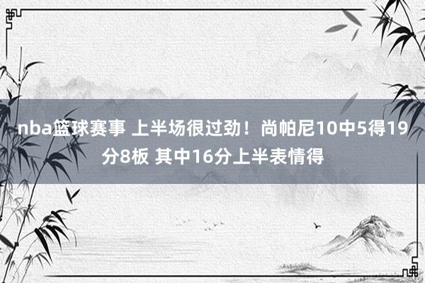 nba篮球赛事 上半场很过劲！尚帕尼10中5得19分8板 其中16分上半表情得