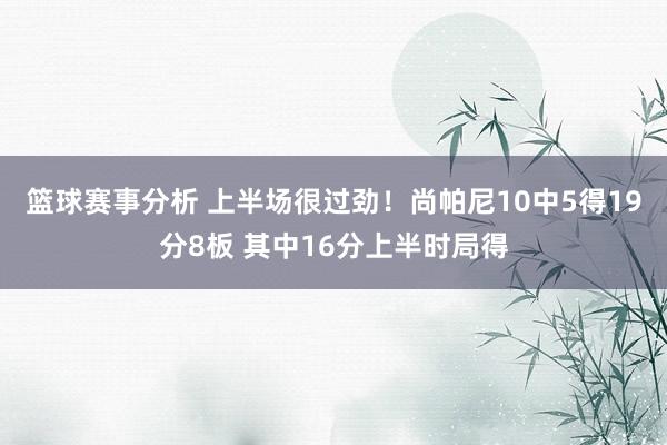 篮球赛事分析 上半场很过劲！尚帕尼10中5得19分8板 其中16分上半时局得