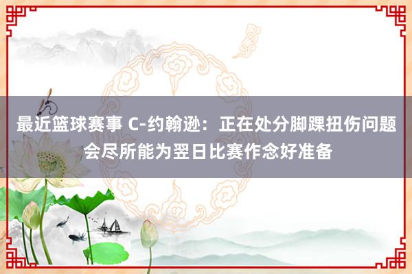 最近篮球赛事 C-约翰逊：正在处分脚踝扭伤问题 会尽所能为翌日比赛作念好准备