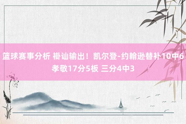 篮球赛事分析 褂讪输出！凯尔登-约翰逊替补10中6孝敬17分5板 三分4中3