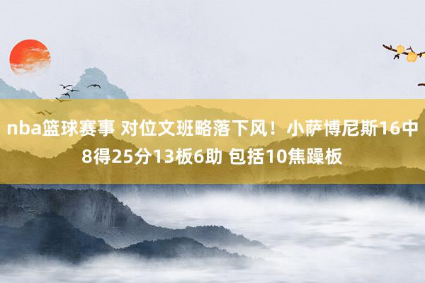 nba篮球赛事 对位文班略落下风！小萨博尼斯16中8得25分13板6助 包括10焦躁板