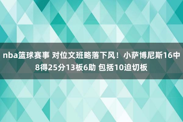 nba篮球赛事 对位文班略落下风！小萨博尼斯16中8得25分13板6助 包括10迫切板