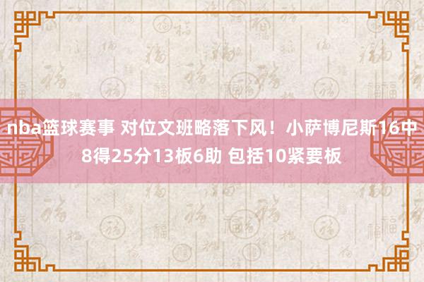 nba篮球赛事 对位文班略落下风！小萨博尼斯16中8得25分13板6助 包括10紧要板