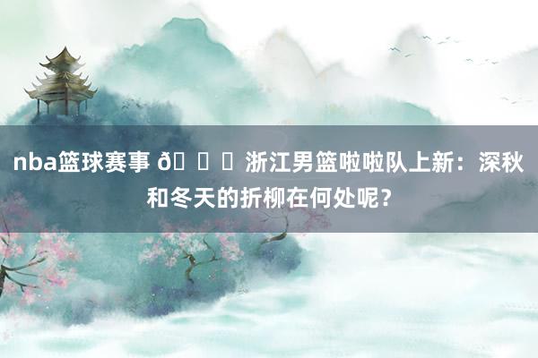 nba篮球赛事 😍浙江男篮啦啦队上新：深秋和冬天的折柳在何处呢？