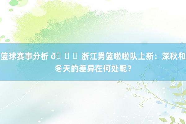 篮球赛事分析 😍浙江男篮啦啦队上新：深秋和冬天的差异在何处呢？