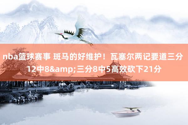 nba篮球赛事 斑马的好维护！瓦塞尔两记要道三分 12中8&三分8中5高效砍下21分