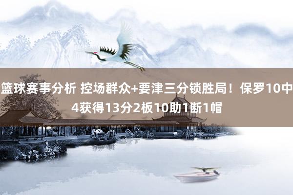 篮球赛事分析 控场群众+要津三分锁胜局！保罗10中4获得13分2板10助1断1帽