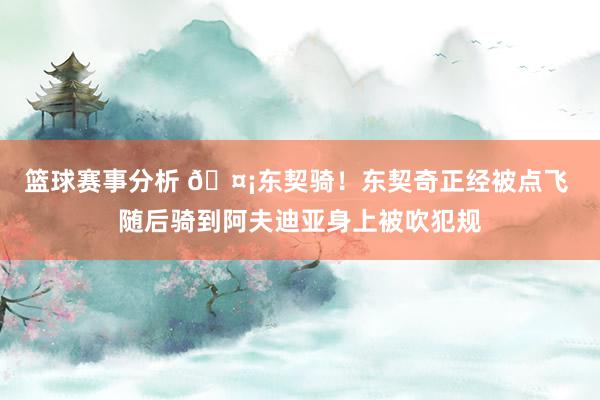 篮球赛事分析 🤡东契骑！东契奇正经被点飞 随后骑到阿夫迪亚身上被吹犯规