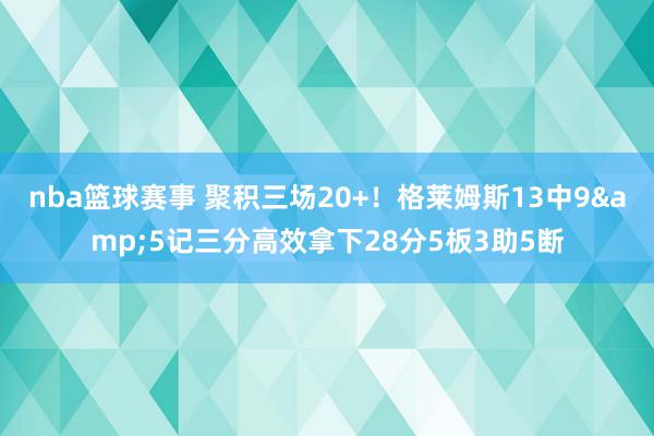 nba篮球赛事 聚积三场20+！格莱姆斯13中9&5记三分高效拿下28分5板3助5断