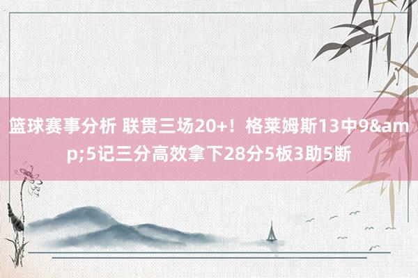 篮球赛事分析 联贯三场20+！格莱姆斯13中9&5记三分高效拿下28分5板3助5断