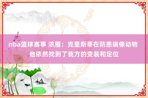 nba篮球赛事 浓眉：克里斯蒂在防患端像动物 他依然找到了我方的变装和定位