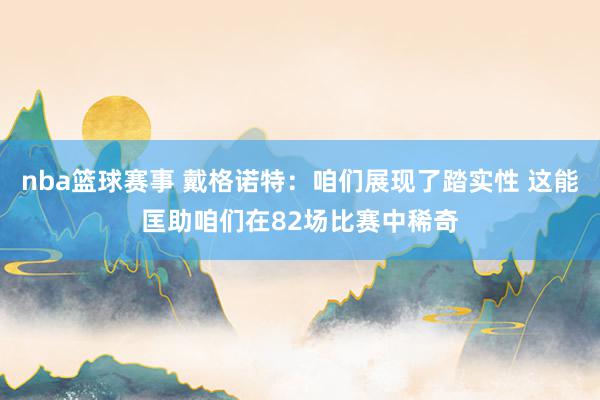 nba篮球赛事 戴格诺特：咱们展现了踏实性 这能匡助咱们在82场比赛中稀奇