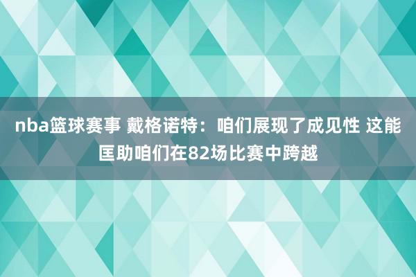 nba篮球赛事 戴格诺特：咱们展现了成见性 这能匡助咱们在82场比赛中跨越