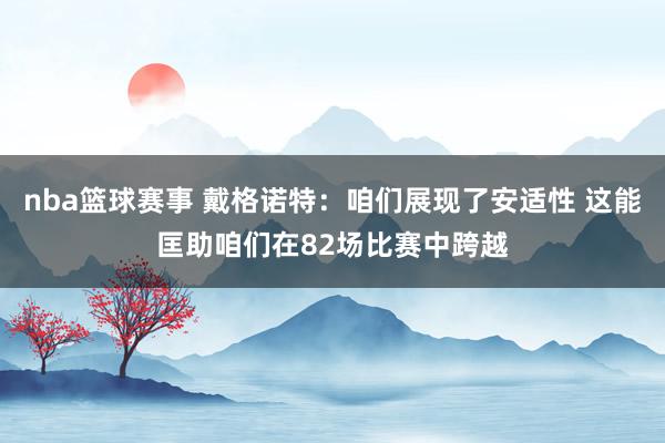 nba篮球赛事 戴格诺特：咱们展现了安适性 这能匡助咱们在82场比赛中跨越