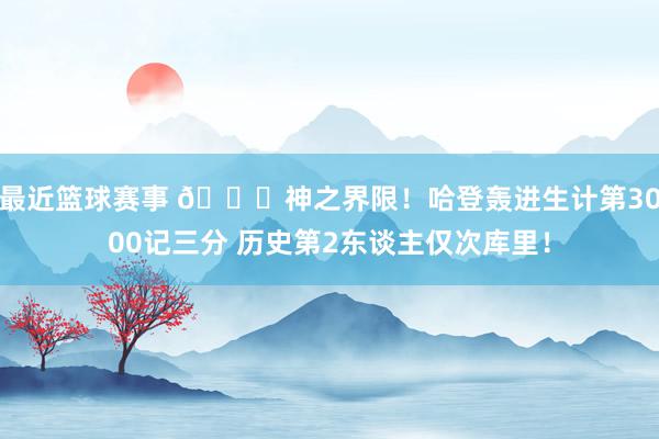 最近篮球赛事 😀神之界限！哈登轰进生计第3000记三分 历史第2东谈主仅次库里！