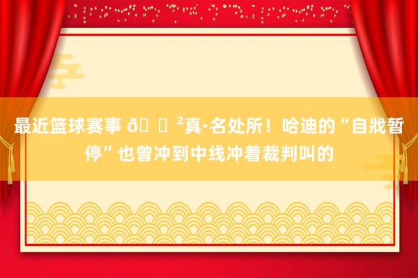 最近篮球赛事 😲真·名处所！哈迪的“自戕暂停”也曾冲到中线冲着裁判叫的