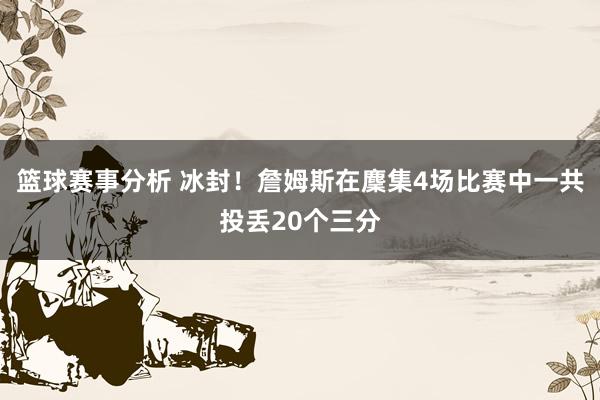 篮球赛事分析 冰封！詹姆斯在麇集4场比赛中一共投丢20个三分