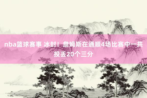 nba篮球赛事 冰封！詹姆斯在通顺4场比赛中一共投丢20个三分