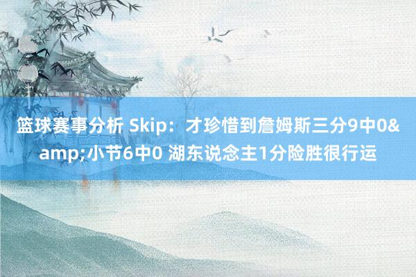 篮球赛事分析 Skip：才珍惜到詹姆斯三分9中0&小节6中0 湖东说念主1分险胜很行运