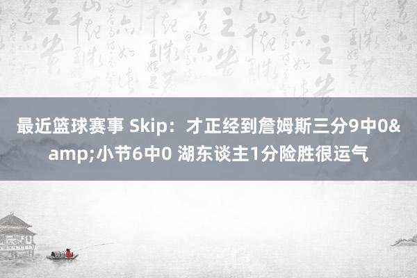 最近篮球赛事 Skip：才正经到詹姆斯三分9中0&小节6中0 湖东谈主1分险胜很运气