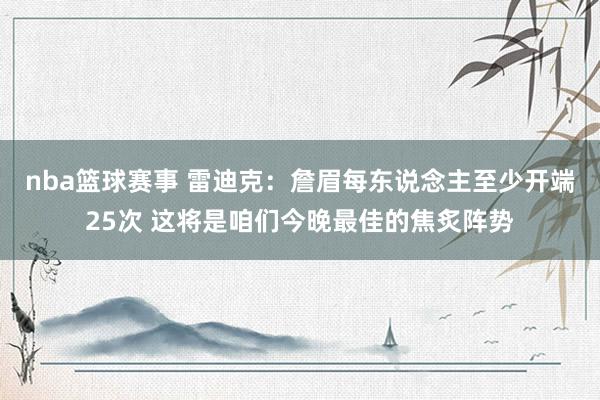 nba篮球赛事 雷迪克：詹眉每东说念主至少开端25次 这将是咱们今晚最佳的焦炙阵势