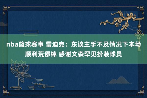 nba篮球赛事 雷迪克：东谈主手不及情况下本场顺利荒谬棒 感谢文森罕见扮装球员