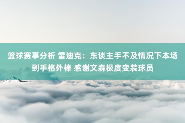 篮球赛事分析 雷迪克：东谈主手不及情况下本场到手格外棒 感谢文森极度变装球员