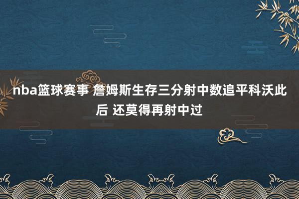 nba篮球赛事 詹姆斯生存三分射中数追平科沃此后 还莫得再射中过