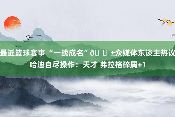 最近篮球赛事 “一战成名”😱众媒体东谈主热议哈迪自尽操作：天才 弗拉格碎屑+1