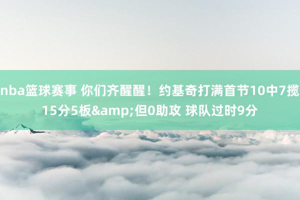 nba篮球赛事 你们齐醒醒！约基奇打满首节10中7揽15分5板&但0助攻 球队过时9分