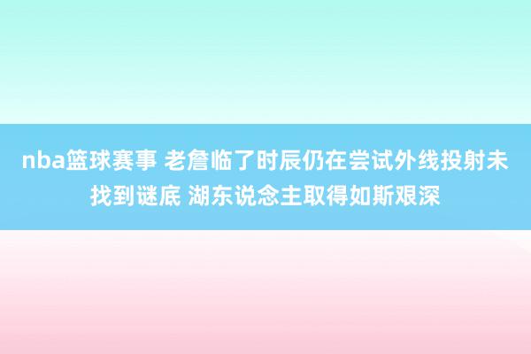 nba篮球赛事 老詹临了时辰仍在尝试外线投射未找到谜底 湖东说念主取得如斯艰深