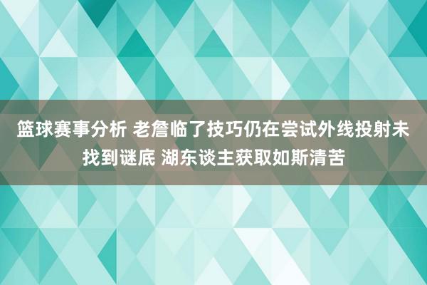 篮球赛事分析 老詹临了技巧仍在尝试外线投射未找到谜底 湖东谈主获取如斯清苦