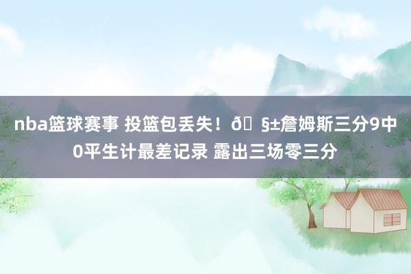 nba篮球赛事 投篮包丢失！🧱詹姆斯三分9中0平生计最差记录 露出三场零三分