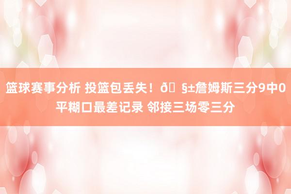 篮球赛事分析 投篮包丢失！🧱詹姆斯三分9中0平糊口最差记录 邻接三场零三分